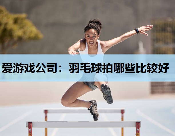 羽毛球拍哪些比较好 羽毛球拍哪些比较好